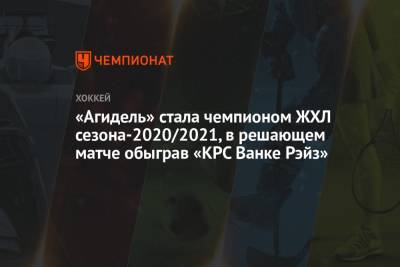 «Агидель» стала чемпионом ЖХЛ сезона-2020/2021, в решающем матче обыграв «КРС Ванке Рэйз» - championat.com