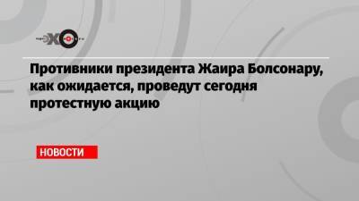Противники президента Жаира Болсонару, как ожидается, проведут сегодня протестную акцию - echo.msk.ru