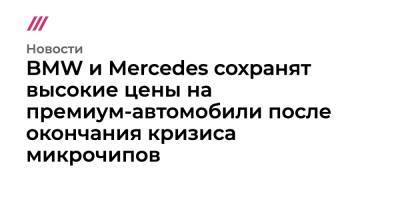BMW и Mercedes сохранят высокие цены на премиум-автомобили после окончания кризиса микрочипов - tvrain.ru