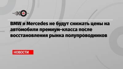 BMW и Mercedes не будут снижать цены на автомобили премиум-класса после восстановления рынка полупроводников - echo.msk.ru