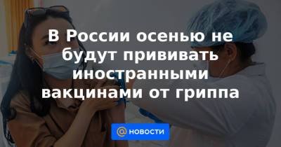 Анна Попова - В России осенью не будут прививать иностранными вакцинами от гриппа - news.mail.ru - Россия