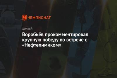 Илья Воробьев - Воробьёв прокомментировал крупную победу во встрече с «Нефтехимиком» - championat.com