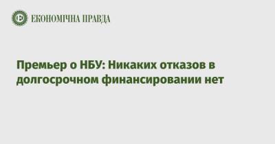 Премьер Денис Шмыгаль - Премьер о НБУ: Никаких отказов в долгосрочном финансировании нет - epravda.com.ua - Украина