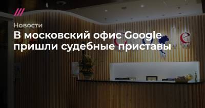 В московский офис Google пришли судебные приставы - tvrain.ru - Москва