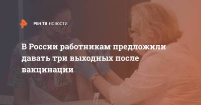 В России работникам предложили давать три выходных после вакцинации - ren.tv - Россия