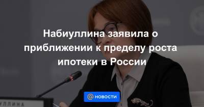 Набиуллина заявила о приближении к пределу роста ипотеки в России - news.mail.ru - Россия