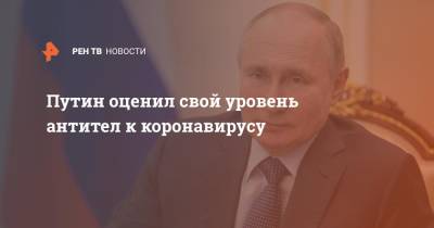 Владимир Путин - Путин оценил свой уровень антител к коронавирусу - ren.tv - Россия