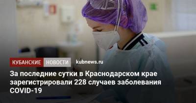 За последние сутки в Краснодарском крае зарегистрировали 228 случаев заболевания COVID-19 - kubnews.ru - Краснодарский край - Сочи - Краснодар - Новороссийск