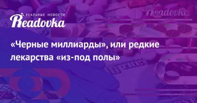«Черные миллиарды», или редкие лекарства «из-под полы» - readovka.news - Москва