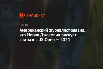 Бен Ротенберг - Американский журналист заявил, что Новак Джокович рискует сняться с US Open — 2021 - championat.com - Сша - New York - Сербия