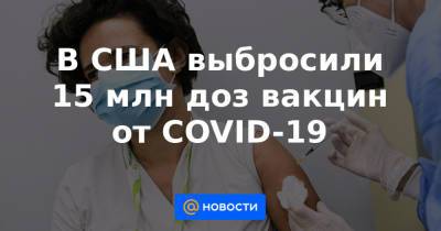 В США выбросили 15 млн доз вакцин от COVID-19 - news.mail.ru - Сша