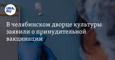 В челябинском дворце культуры заявили о принудительной вакцинации - ura.news