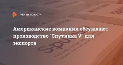 Алексис Родзянко - Американские компании обсуждают производство "Спутника V" для экспорта - ren.tv - Россия - Сша