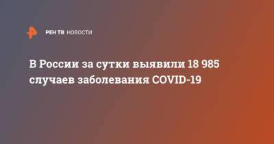 В России за сутки выявили 18 985 случаев заболевания COVID-19 - ren.tv - Россия - Санкт-Петербург - Москва - Московская обл.
