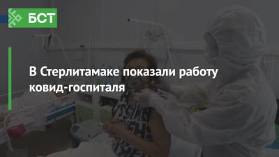 В Стерлитамаке показали работу ковид-госпиталя - bash.news