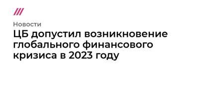 ЦБ допустил возникновение глобального финансового кризиса в 2023 году - tvrain.ru - Сша