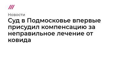 Суд в Подмосковье впервые присудил компенсацию за неправильное лечение от ковида - tvrain.ru - Московская обл.