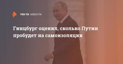 Владимир Путин - Александр Гинцбург - Гинцбург оценил, сколько Путин пробудет на самоизоляции - ren.tv - Россия