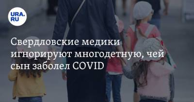 Свердловские медики игнорируют многодетную, чей сын заболел COVID - ura.news - Екатеринбург