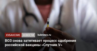 ВОЗ снова затягивает процесс одобрения российской вакцины «Спутник V» - kubnews.ru