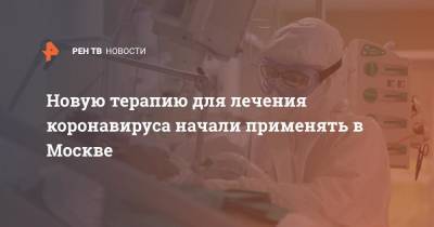 Новую терапию для лечения коронавируса начали применять в Москве - ren.tv - Россия - Москва