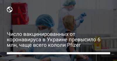 Число вакцинированных от коронавируса в Украине превысило 6 млн, чаще всего кололи Pfizer - liga.net - Украина