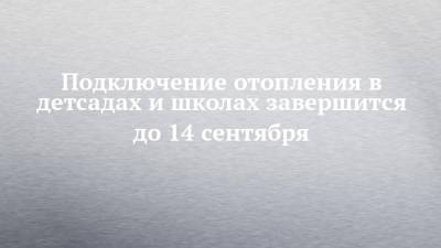 Подключение отопления в детсадах и школах завершится до 14 сентября - chelny-izvest.ru - Набережные Челны