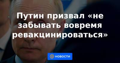 Путин призвал «не забывать вовремя ревакцинироваться» - news.mail.ru - Пресс-Служба