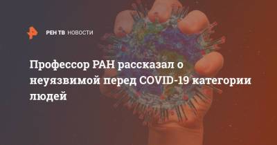 Петр Чумаков - Профессор РАН рассказал о неуязвимой перед COVID-19 категории людей - ren.tv - Россия