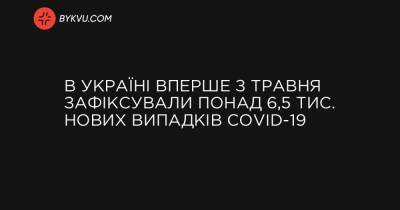 В Україні вперше з травня зафіксували понад 6,5 тис. нових випадків COVID-19 - bykvu.com - Украина
