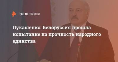Александр Лукашенко - Лукашенко: Белоруссия прошла испытание на прочность народного единства - ren.tv - Белоруссия