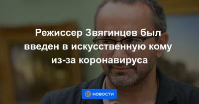 Андрей Звягинцев - Режиссер Звягинцев был введен в искусственную кому из-за коронавируса - news.mail.ru - Германия
