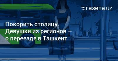 Покорить столицу. Девушки из регионов — о переезде в Ташкент - gazeta.uz - Узбекистан - Ташкент