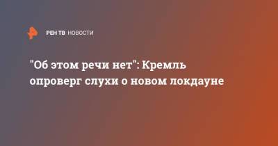 Дмитрий Песков - "Об этом речи нет": Кремль опроверг слухи о новом локдауне - ren.tv - Россия
