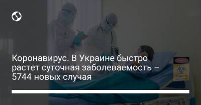 Коронавирус. В Украине быстро растет суточная заболеваемость – 5744 новых случая - liga.net - Украина