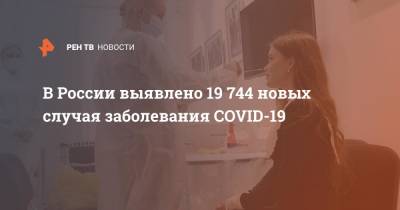 В России выявлено 19 744 новых случая заболевания COVID-19 - ren.tv - Россия
