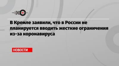 Дмитрий Песков - В Кремле заявили, что в России не планируется вводить жесткие ограничения из-за коронавируса - echo.msk.ru - Россия