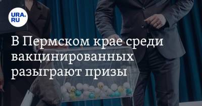 В Пермском крае среди вакцинированных разыграют призы - ura.news - Пермский край