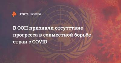 Антониу Гутерриш - В ООН признали отсутствие прогресса в совместной борьбе стран с COVID - ren.tv