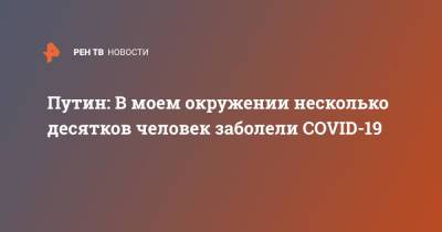 Владимир Путин - Путин: В моем окружении несколько десятков человек заболели COVID-19 - ren.tv - Россия