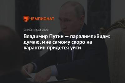 Владимир Путин - Владимир Путин – паралимпийцам: думаю, мне самому скоро на карантин придётся уйти - championat.com - Россия