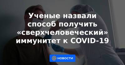 Ученые назвали способ получить «сверхчеловеческий» иммунитет к COVID-19 - news.mail.ru - Сша