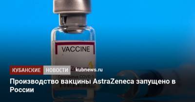Василий Осьмаков - Производство вакцины AstraZeneca запущено в России - kubnews.ru - Россия