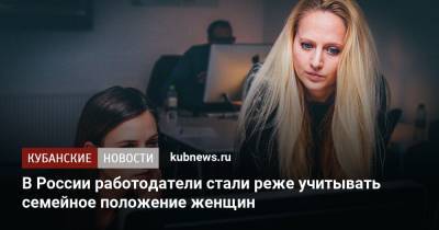 В России работодатели стали реже учитывать семейное положение женщин - kubnews.ru - Россия