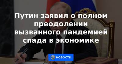 Путин заявил о полном преодолении вызванного пандемией спада в экономике - news.mail.ru - Россия