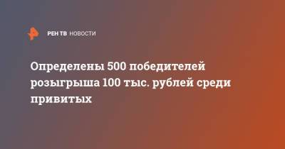Определены 500 победителей розыгрыша 100 тыс. рублей среди привитых - ren.tv - Россия