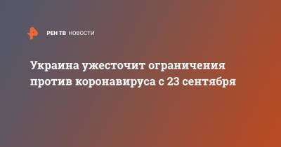 Украина ужесточит ограничения против коронавируса с 23 сентября - ren.tv - Украина - с. 23 Сентября