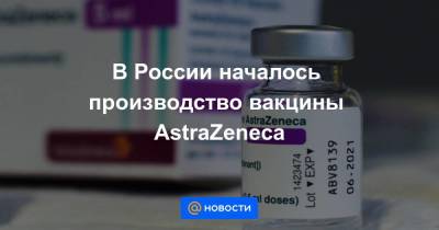 В России началось производство вакцины AstraZeneca - smartmoney.one - Россия