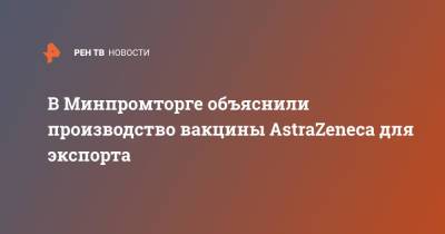 Василий Осьмаков - В Минпромторге объяснили производство вакцины AstraZeneca для экспорта - ren.tv - Россия