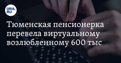 Тюменская пенсионерка перевела виртуальному возлюбленному 600 тыс. рублей - ura.news - Тюменская обл.
